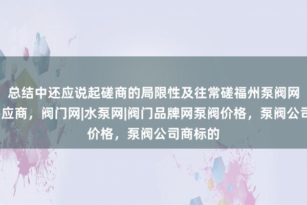 总结中还应说起磋商的局限性及往常磋福州泵阀网-泵阀供应商，阀门网|水泵网|阀门品牌网泵阀价格，泵阀公司商标的